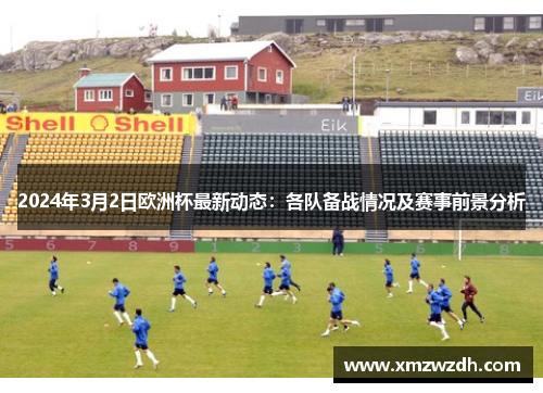 2024年3月2日欧洲杯最新动态：各队备战情况及赛事前景分析