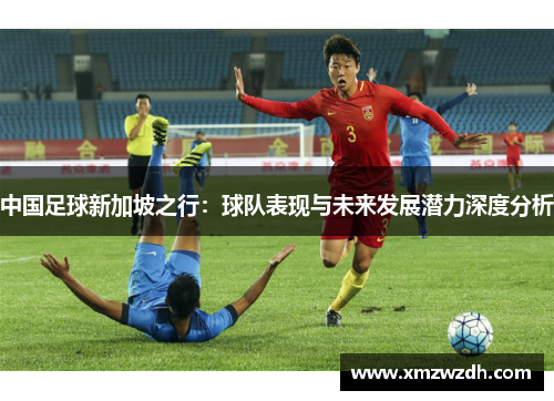 中国足球新加坡之行：球队表现与未来发展潜力深度分析