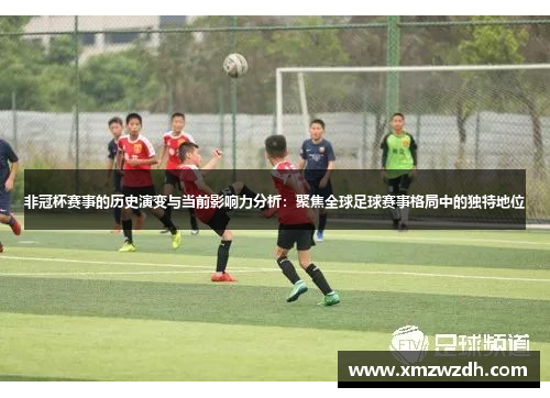 非冠杯赛事的历史演变与当前影响力分析：聚焦全球足球赛事格局中的独特地位