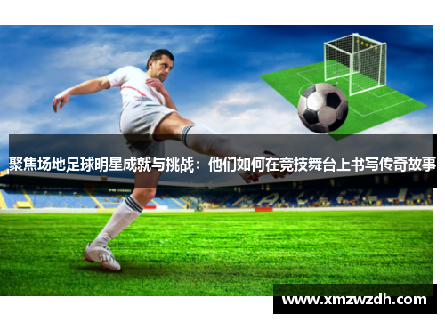 聚焦场地足球明星成就与挑战：他们如何在竞技舞台上书写传奇故事