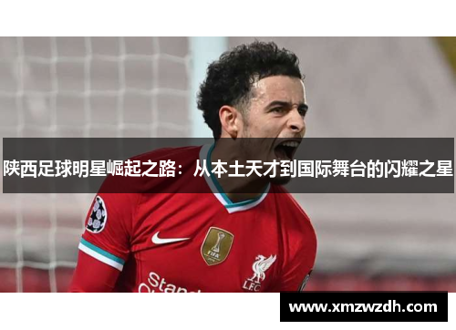 陕西足球明星崛起之路：从本土天才到国际舞台的闪耀之星