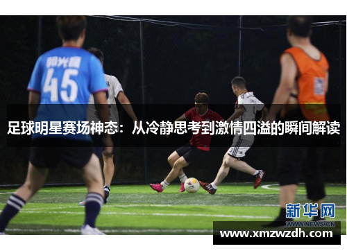 足球明星赛场神态：从冷静思考到激情四溢的瞬间解读
