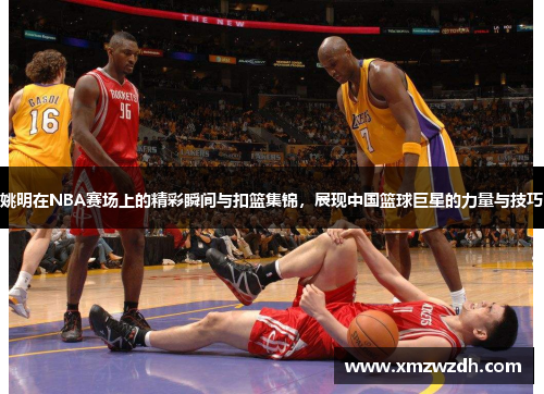 姚明在NBA赛场上的精彩瞬间与扣篮集锦，展现中国篮球巨星的力量与技巧