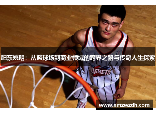 肥东姚明：从篮球场到商业领域的跨界之路与传奇人生探索