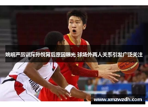 姚明严厉训斥孙悦背后原因曝光 球场外两人关系引发广泛关注