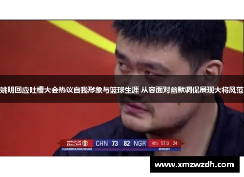 姚明回应吐槽大会热议自我形象与篮球生涯 从容面对幽默调侃展现大将风范