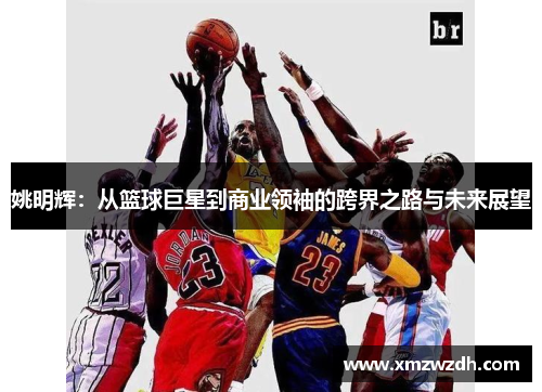 姚明辉：从篮球巨星到商业领袖的跨界之路与未来展望