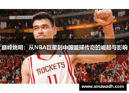 巅峰姚明：从NBA巨星到中国篮球传奇的崛起与影响