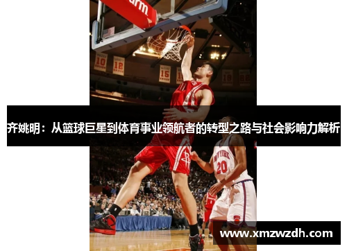 齐姚明：从篮球巨星到体育事业领航者的转型之路与社会影响力解析