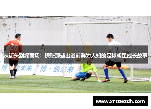 从街头到绿茵场：探秘那些出道前鲜为人知的足球明星成长故事