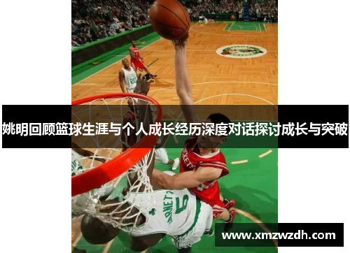 姚明回顾篮球生涯与个人成长经历深度对话探讨成长与突破