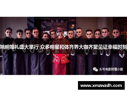 姚明婚礼盛大举行 众多明星和体育界大咖齐聚见证幸福时刻