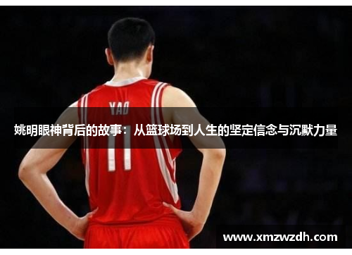 姚明眼神背后的故事：从篮球场到人生的坚定信念与沉默力量