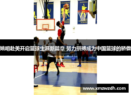 姚明赴美开启篮球生涯新篇章 努力拼搏成为中国篮球的骄傲