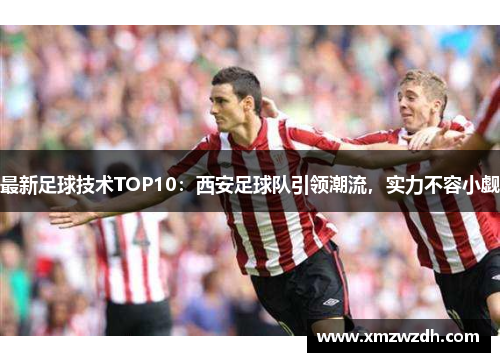 最新足球技术TOP10：西安足球队引领潮流，实力不容小觑