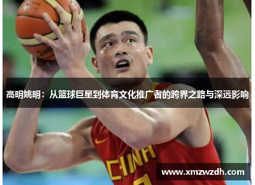 高明姚明：从篮球巨星到体育文化推广者的跨界之路与深远影响