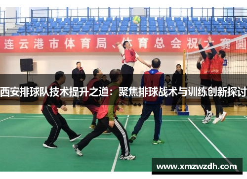 西安排球队技术提升之道：聚焦排球战术与训练创新探讨