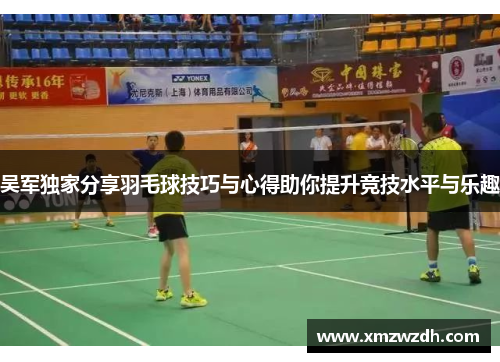 吴军独家分享羽毛球技巧与心得助你提升竞技水平与乐趣