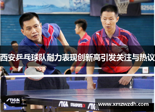 西安乒乓球队耐力表现创新高引发关注与热议