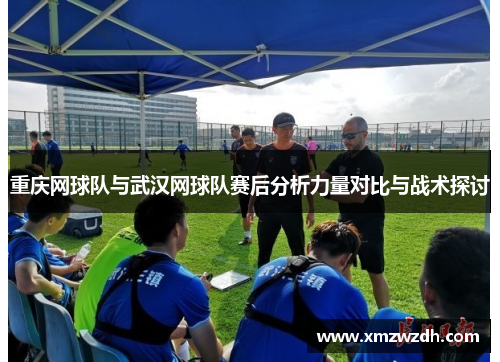 重庆网球队与武汉网球队赛后分析力量对比与战术探讨