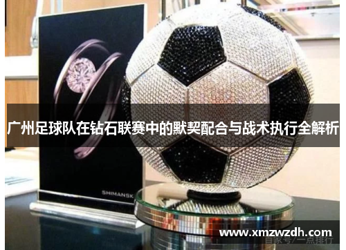 广州足球队在钻石联赛中的默契配合与战术执行全解析