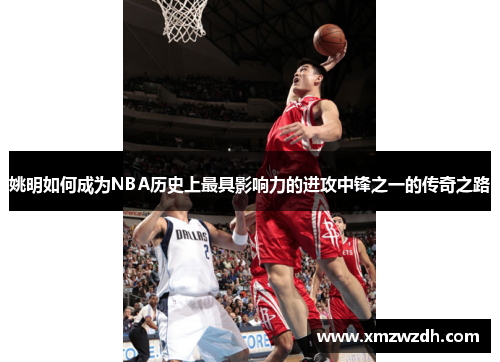 姚明如何成为NBA历史上最具影响力的进攻中锋之一的传奇之路