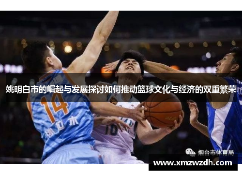 姚明白市的崛起与发展探讨如何推动篮球文化与经济的双重繁荣