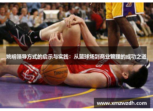 姚明领导方式的启示与实践：从篮球场到商业管理的成功之道