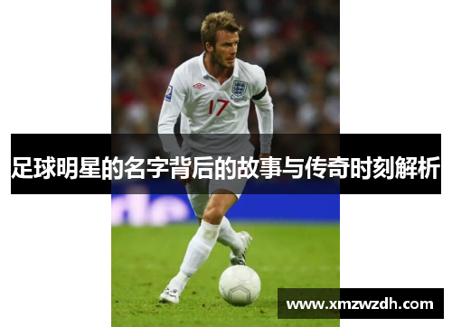 足球明星的名字背后的故事与传奇时刻解析