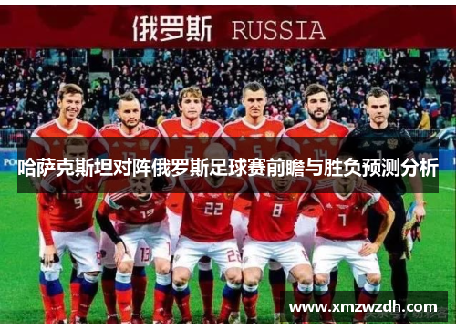 哈萨克斯坦对阵俄罗斯足球赛前瞻与胜负预测分析