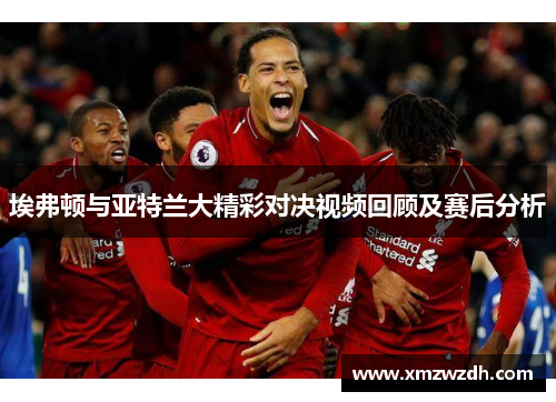 埃弗顿与亚特兰大精彩对决视频回顾及赛后分析