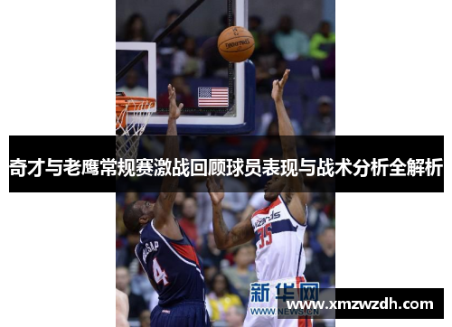 奇才与老鹰常规赛激战回顾球员表现与战术分析全解析