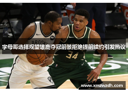 字母哥选择观望雄鹿夺冠前景拒绝提前续约引发热议