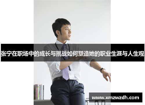 张宁在职场中的成长与挑战如何塑造她的职业生涯与人生观