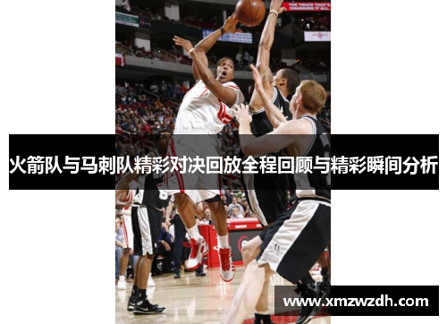 火箭队与马刺队精彩对决回放全程回顾与精彩瞬间分析