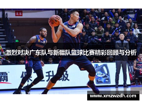 激烈对决广东队与新疆队篮球比赛精彩回顾与分析