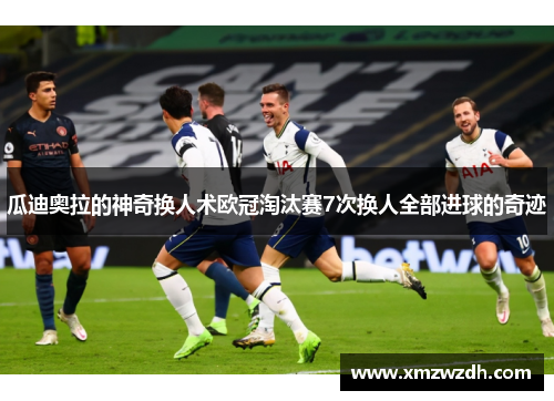 瓜迪奥拉的神奇换人术欧冠淘汰赛7次换人全部进球的奇迹