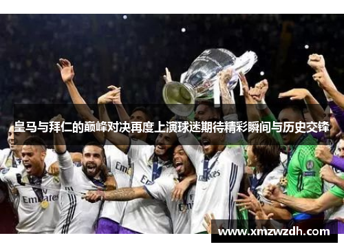 皇马与拜仁的巅峰对决再度上演球迷期待精彩瞬间与历史交锋