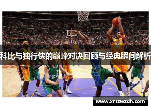 科比与独行侠的巅峰对决回顾与经典瞬间解析