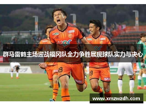 群马雷鹤主场迎战福冈队全力争胜展现球队实力与决心
