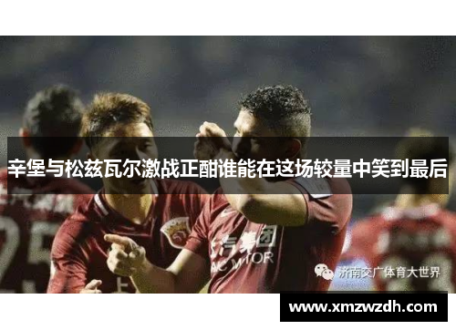 辛堡与松兹瓦尔激战正酣谁能在这场较量中笑到最后